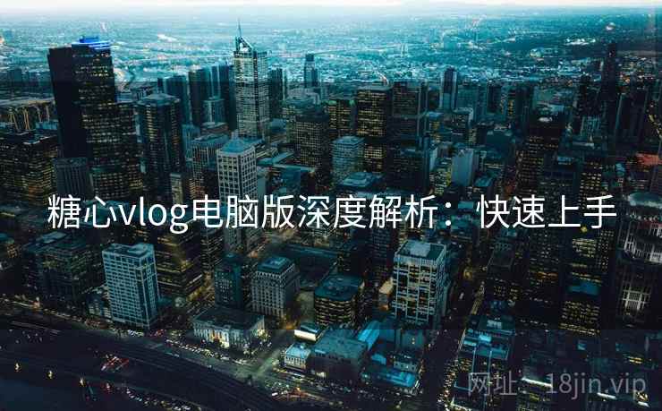 糖心vlog电脑版深度解析：快速上手