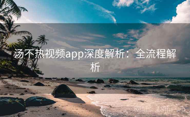 汤不热视频app深度解析:全流程解析 汤不热视频app深度解析:全流程解析