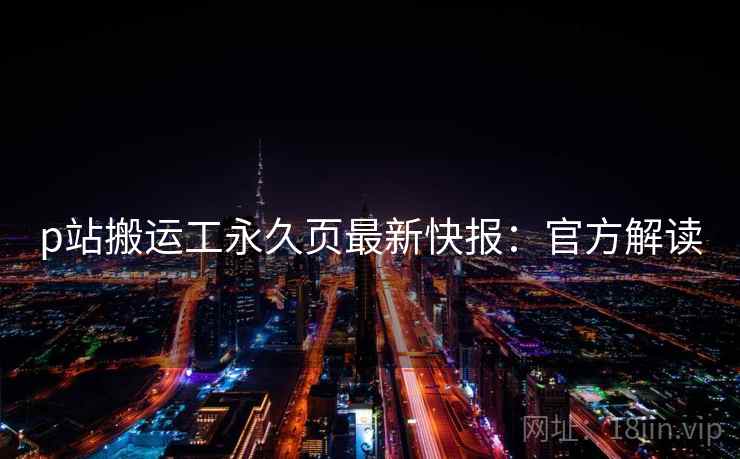 p站搬运工永久页最新快报:官方解读 p站搬运工永久页最新快报:官方解读