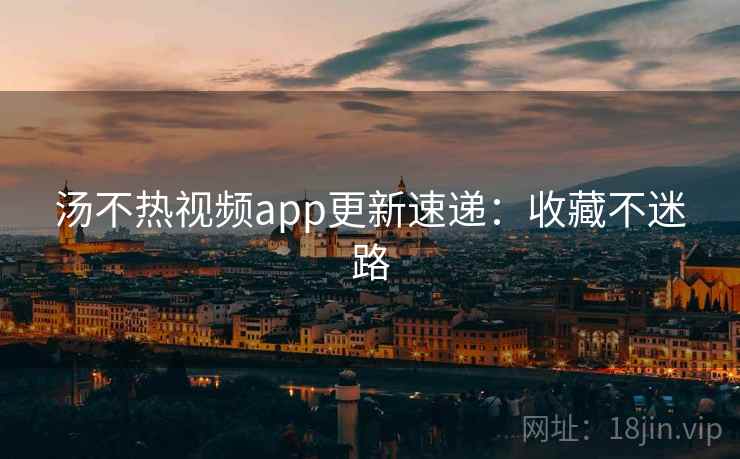 汤不热视频app更新速递：收藏不迷路