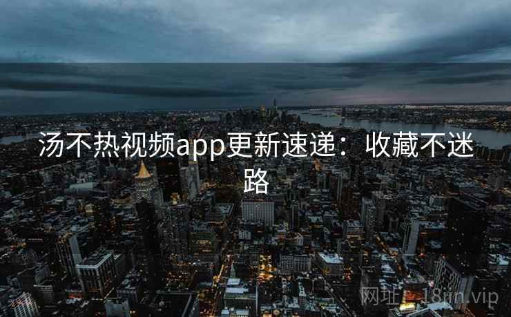 汤不热视频app更新速递:收藏不迷路 汤不热视频app更新速递:收藏不迷路