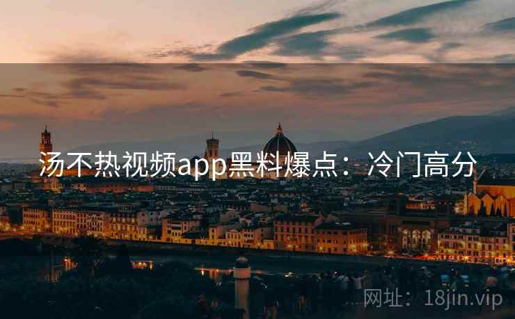汤不热视频app黑料爆点:冷门高分 汤不热视频app黑料爆点:冷门高分