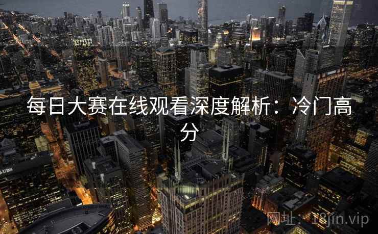 每日大赛在线观看深度解析：冷门高分