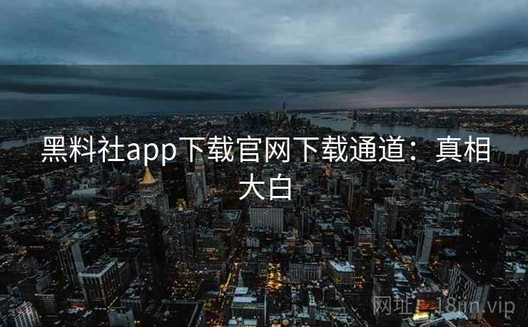 黑料社app下载官网下载通道：真相大白