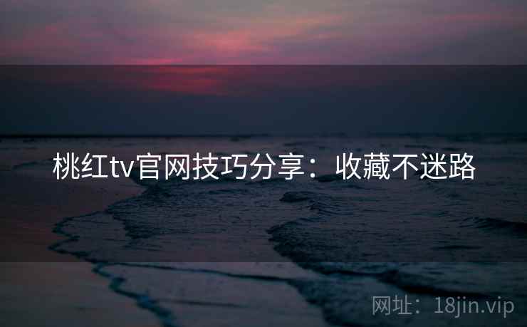 桃红tv官网技巧分享：收藏不迷路