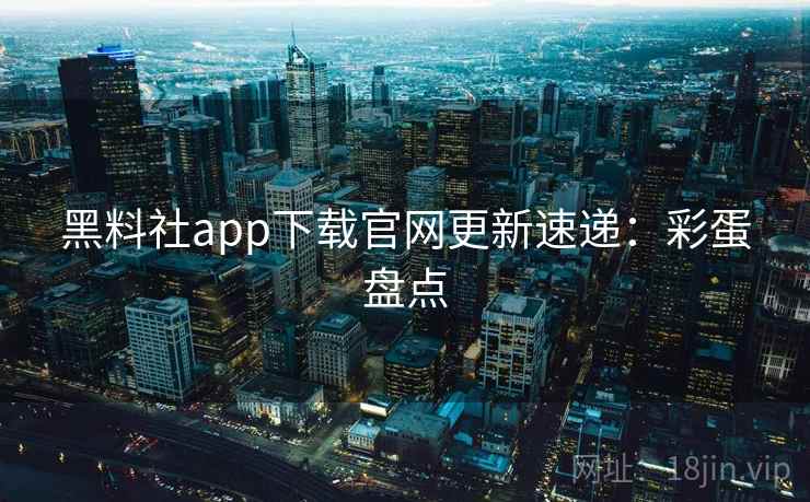 黑料社app下载官网更新速递：彩蛋盘点