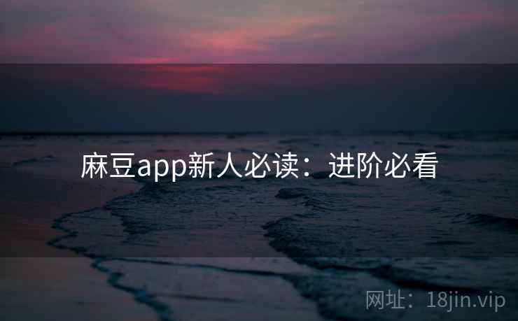 麻豆app新人必读：进阶必看