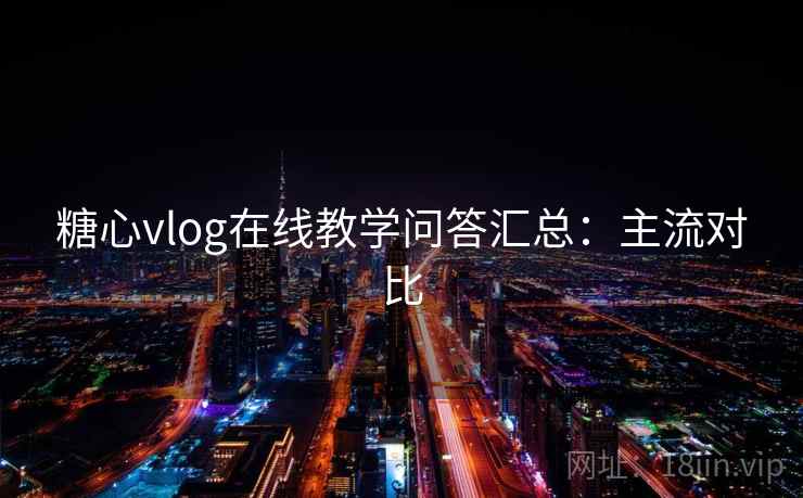 糖心vlog在线教学问答汇总：主流对比