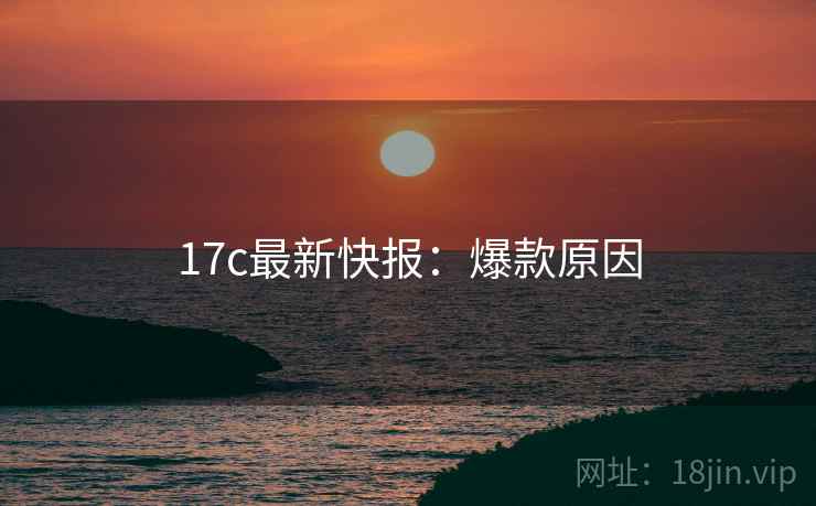 17c最新快报：爆款原因