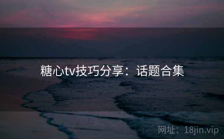糖心tv技巧分享：话题合集