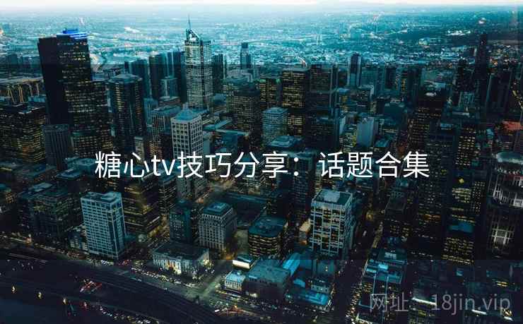 糖心tv技巧分享:话题合集 糖心tv技巧分享:话题合集