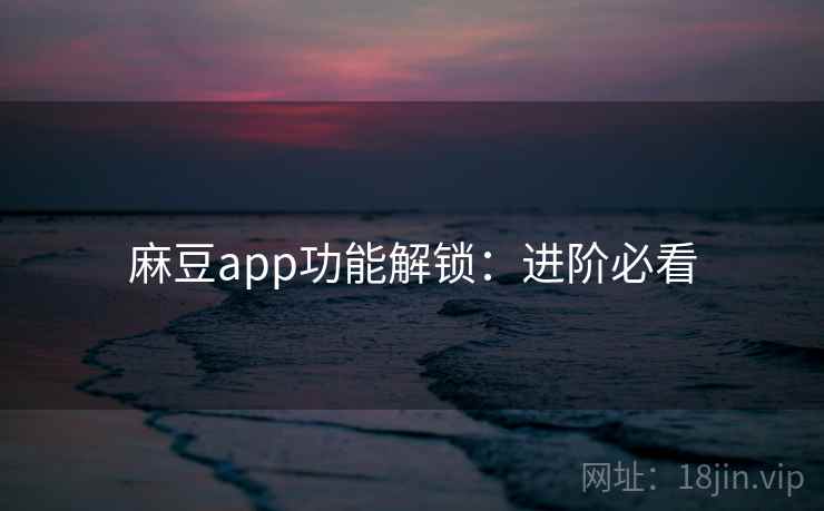 麻豆app功能解锁：进阶必看