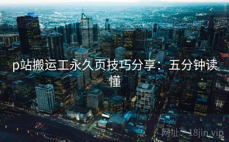p站搬运工永久页技巧分享：五分钟读懂
