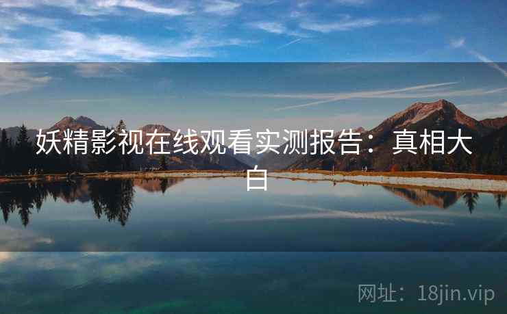 妖精影视在线观看实测报告:真相大白 妖精影视在线观看实测报告:真相大白