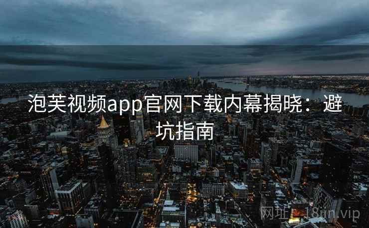 泡芙视频app官网下载内幕揭晓：避坑指南