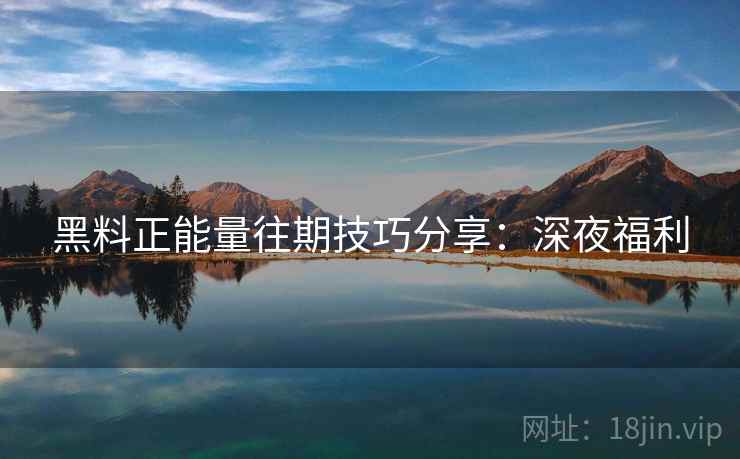 黑料正能量往期技巧分享:深夜福利 黑料正能量往期技巧分享:深夜福利