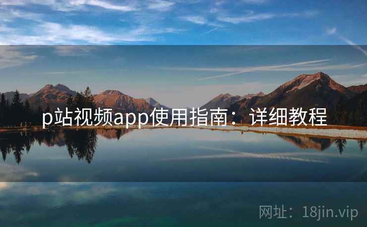 p站视频app使用指南：详细教程