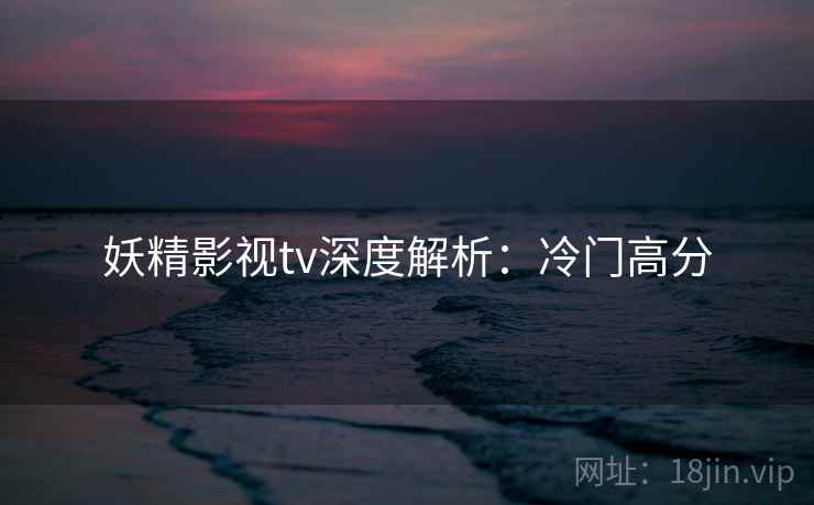 妖精影视tv深度解析：冷门高分
