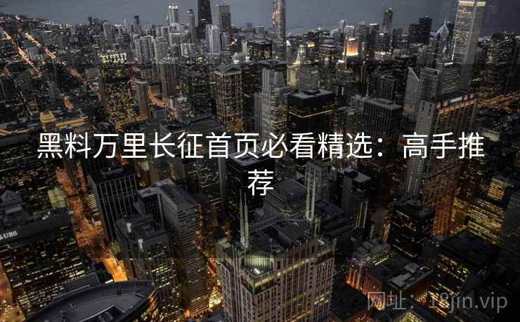 黑料万里长征首页必看精选：高手推荐