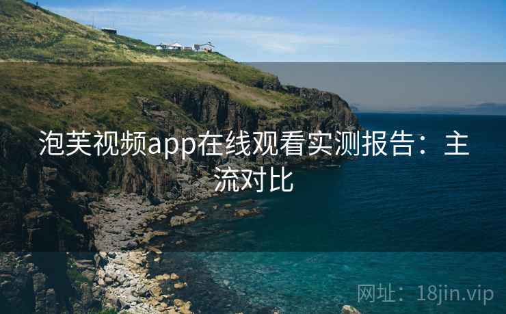 泡芙视频app在线观看实测报告：主流对比