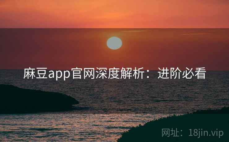 麻豆app官网深度解析：进阶必看