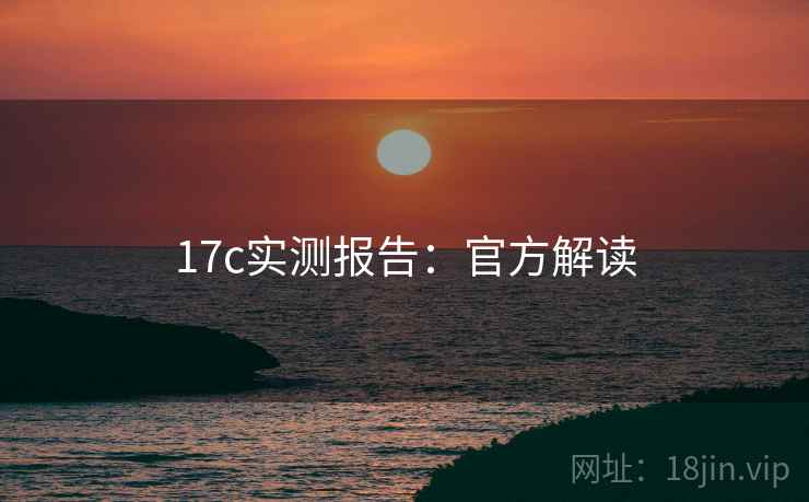 17c实测报告:官方解读 17c实测报告:官方解读