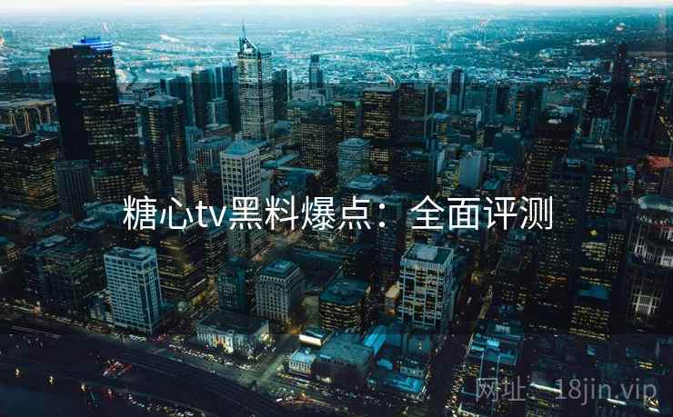 糖心tv黑料爆点：全面评测