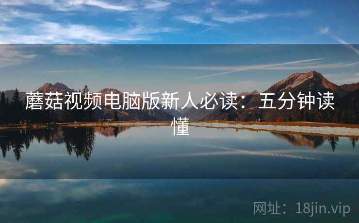 蘑菇视频电脑版新人必读:五分钟读懂 蘑菇视频电脑版新人必读:五分钟读懂