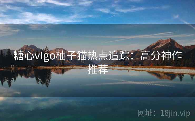糖心vIgo柚子猫热点追踪：高分神作推荐