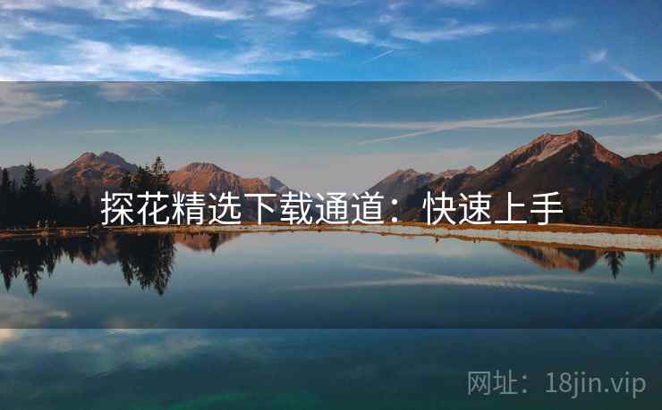 探花精选下载通道：快速上手