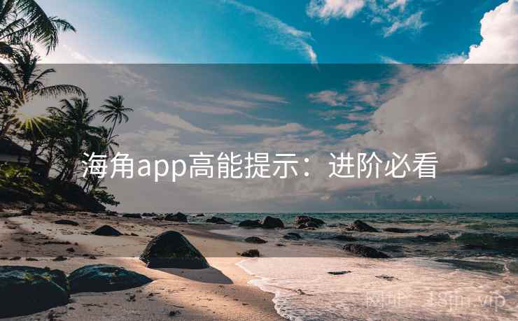 海角app高能提示：进阶必看