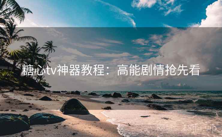 糖心tv神器教程：高能剧情抢先看