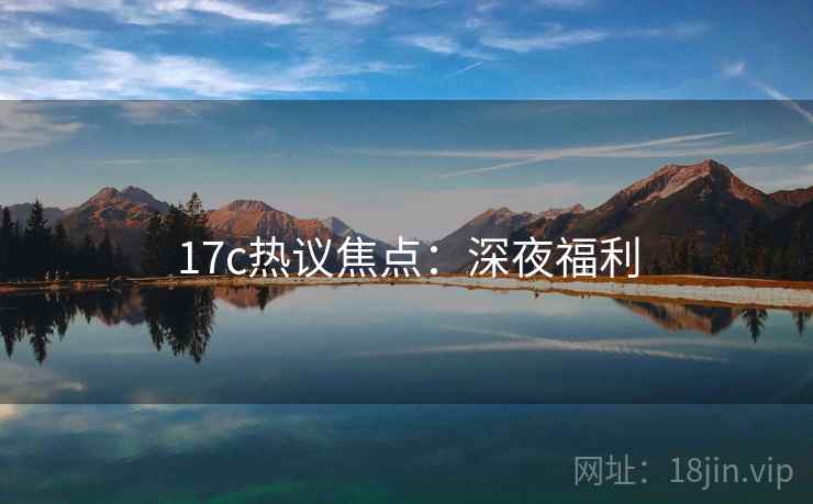 17c热议焦点：深夜福利